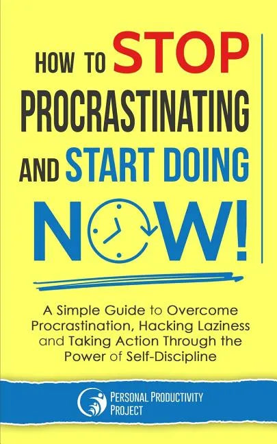 How to Stop Procrastinating and Start Doing Now!: A Simple Guide to Overcome Procrastination, Hacking Laziness and Taking Action Through the Power of - Paperback