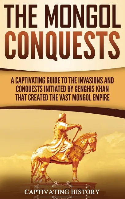 The Mongol Conquests: A Captivating Guide to the Invasions and Conquests Initiated by Genghis Khan That Created the Vast Mongol Empire - Hardcover