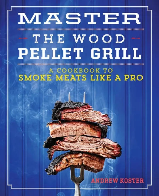 Master the Wood Pellet Grill: A Cookbook to Smoke Meats Like a Pro - Paperback
