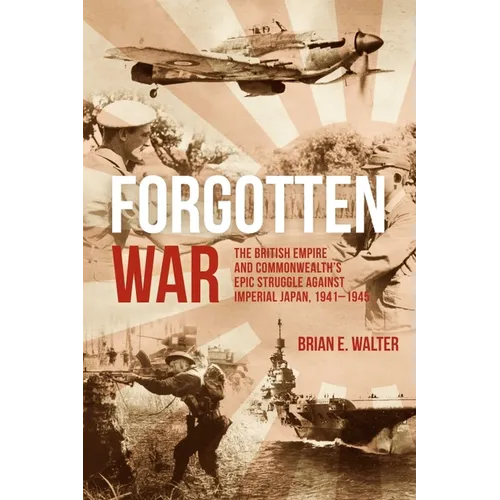 Forgotten War: The British Empire and Commonwealth's Epic Struggle Against Imperial Japan, 1941-1945 - Hardcover