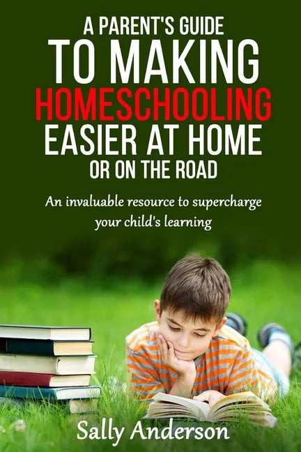 A Parents Guide to Making Home Schooling Easier at Home or on the Road: An Invaluable Rescource to Supercharge your Child's Learning - Paperback