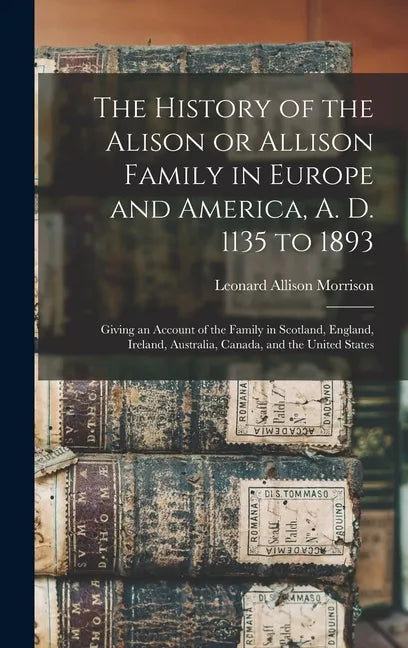 The History of the Alison or Allison Family in Europe and America, A. D. 1135 to 1893 [microform]: Giving an Account of the Family in Scotland, Englan - Hardcover
