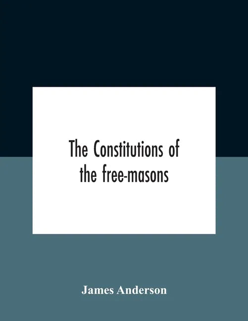 The Constitutions Of The Free-Masons: Containing The History, Charges, Regulations, &C. Of That Most Ancient And Right Worshipful Fraternity: For The - Paperback