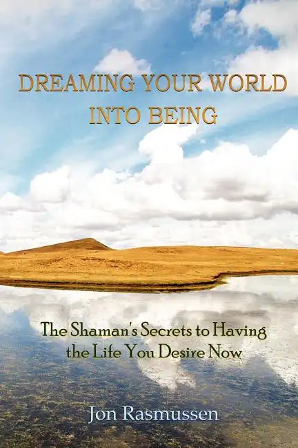 Dreaming Your World Into Being: The Shaman's Secrets To Having The Life You Desire Now - Paperback