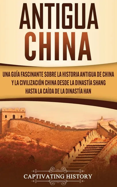 Antigua China: Una guía fascinante sobre la historia antigua de China y la civilización china desde la dinastía Shang hasta la caída de la dinastía Ha - Hardcover