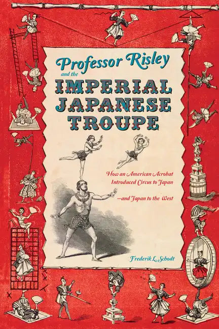 Professor Risley and the Imperial Japanese Troupe: How an American Acrobat Introduced Circus to Japan--And Japan to the West - Hardcover