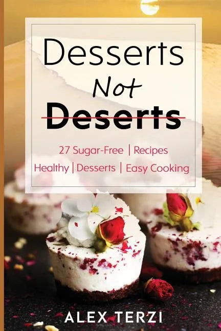 Desserts not Deserts: 27 Sugar-Free Recipes, Healthy Desserts & Easy Cooking - Paperback