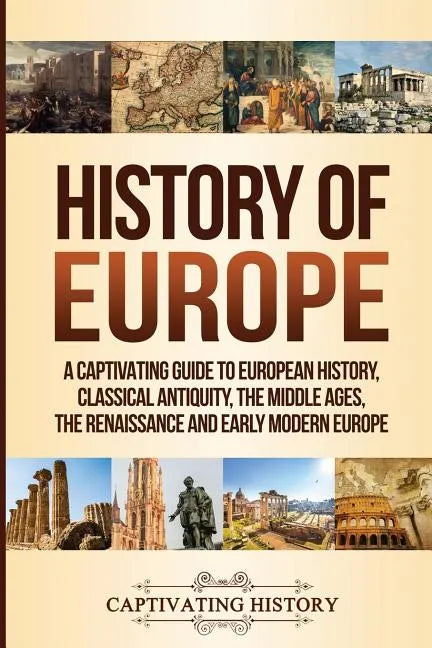 History of Europe: A Captivating Guide to European History, Classical Antiquity, The Middle Ages, The Renaissance and Early Modern Europe - Paperback