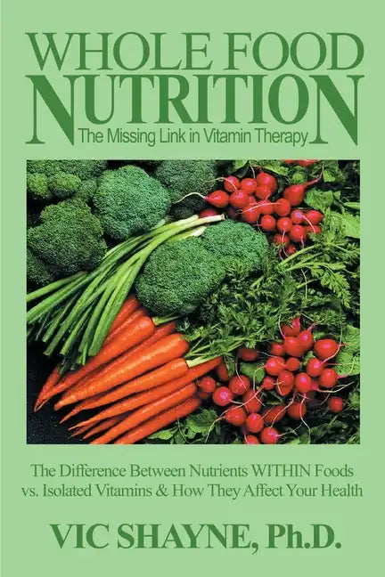 Whole Food Nutrition: The Missing Link in Vitamin Therapy: The Difference Between Nutrients Within Foods Vs. Isolated Vitamins & How They Affect Your - Paperback