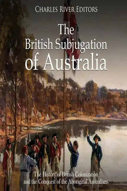 The British Subjugation of Australia: The History of British Colonization and the Conquest of the Aboriginal Australians - Paperback