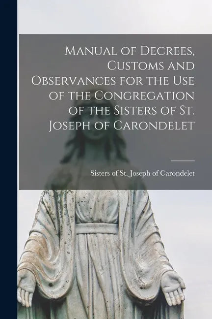 Manual of Decrees, Customs and Observances for the Use of the Congregation of the Sisters of St. Joseph of Carondelet - Paperback