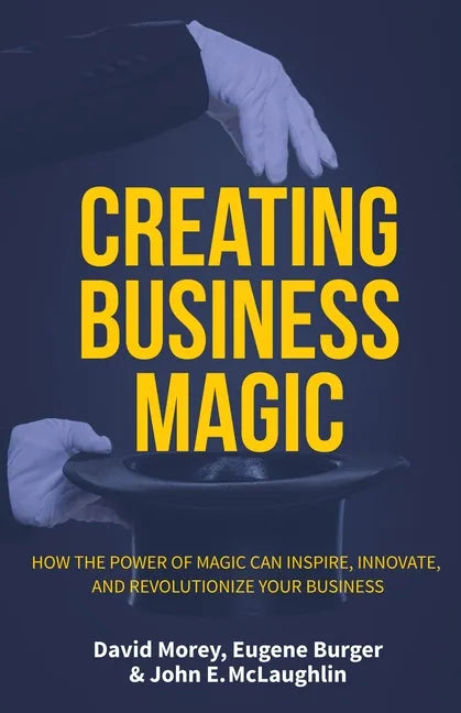 Creating Business Magic: How the Power of Magic Can Inspire, Innovate, and Revolutionize Your Business (Magicians' Secrets That Could Make You - Hardcover