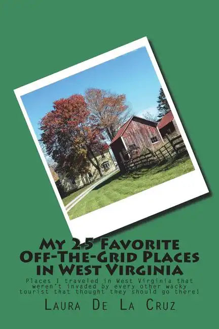 My 25 Favorite Off-The-Grid Places in West Virginia: Places I traveled in West Virginia that weren't invaded by every other wacky tourist that thought - Paperback