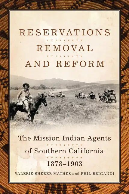 Reservations, Removal, and Reform: The Mission Indian Agents of Southern California, 1878-1903 - Hardcover