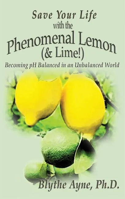 Save Your Life with the Phenomenal Lemon (& Lime!): Becoming Balanced in an Unbalanced World - Hardcover