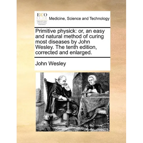 Primitive Physick: Or, an Easy and Natural Method of Curing Most Diseases by John Wesley. the Tenth Edition, Corrected and Enlarged. - Paperback