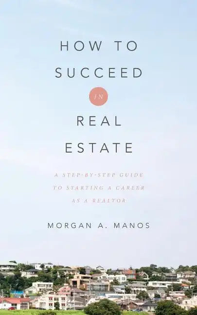 How to Succeed in Real Estate: A Step-By-Step Guide to Starting a Career as a Realtor - Paperback