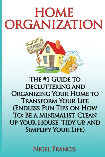 Home Organization: The #1 Guide to Decluttering and Organizing Your Home to Transform Your Life: (Endless Fun Tips On How To: Be a Minima - Paperback
