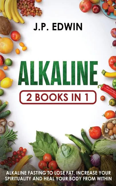 Alkaline: 2 Books in 1 - Alkaline Fasting to Lose Fat, Increase Your Spirituality and Heal Your Body from Within - Paperback