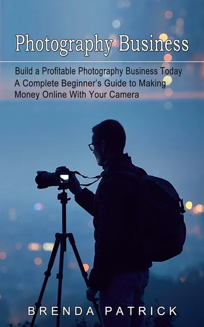 Photography Business: Build a Profitable Photography Business Today (A Complete Beginner's Guide to Making Money Online With Your Camera) - Paperback