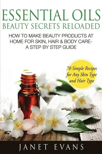Essential Oils Beauty Secrets Reloaded: How to Make Beauty Products at Home for Skin, Hair & Body Care -A Step by Step Guide & 70 Simple Recipes for a - Paperback