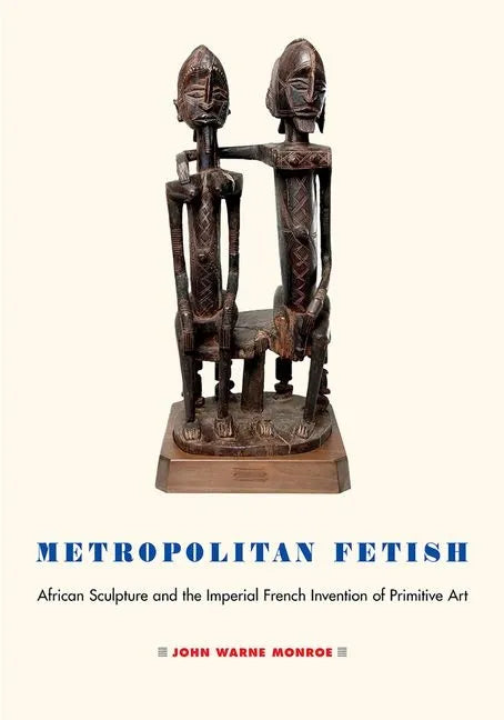 Metropolitan Fetish: African Sculpture and the Imperial French Invention of Primitive Art - Hardcover