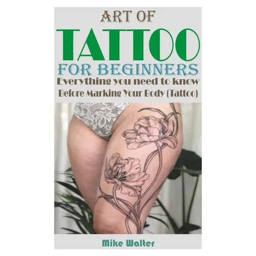 Art of Tattoo for Beginners: Everything you need to know Before Marking Your Body (Tattoo). - Paperback