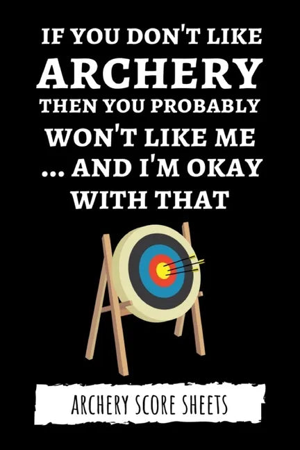If You Don't Like Archery Then You Probably Won't Like Me... And I'm Okay With That: Archery Score Sheets / Score Cards, Archery Gifts - Paperback