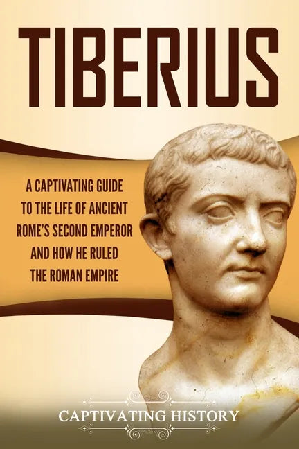 Tiberius: A Captivating Guide to the Life of Ancient Rome's Second Emperor and How He Ruled the Roman Empire - Paperback