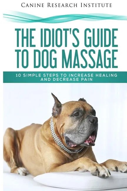The Idiot's Guide To Dog Massage: 10 Simple Steps to Increase Healing And Decrease Pain - Paperback