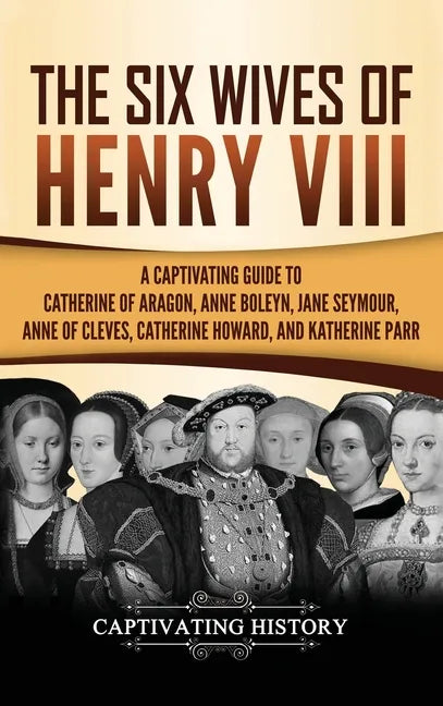 The Six Wives of Henry VIII: A Captivating Guide to Catherine of Aragon, Anne Boleyn, Jane Seymour, Anne of Cleves, Catherine Howard, and Katherine Pa - Hardcover