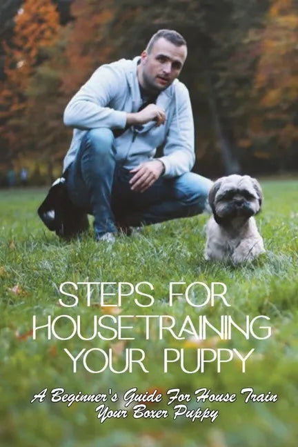 Steps For Housetraining Your Puppy: A Beginner's Guide For House Train Your Boxer Puppy: Puppy Toilet Training And House Training - Paperback