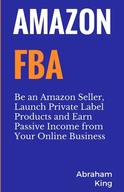 Amazon FBA: Be an Amazon Seller, Launch Private Label Products and Earn Passive Income From Your Online Business - Paperback