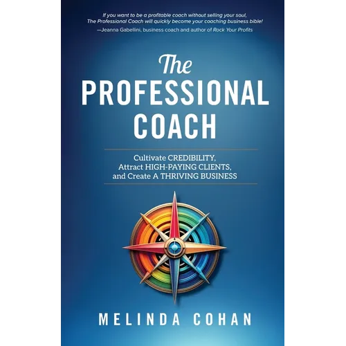 The Professional Coach: Cultivate Credibility, Attract High-Paying Clients, and Create a Thriving Business - Paperback
