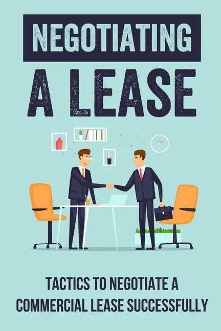 Negotiating A Lease: Tactics To Negotiate A Commercial Lease Successfully: Steps To Negotiate A Commercial Lease Effectively - Paperback