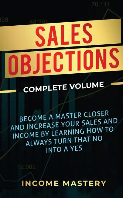 Sales Objections: Become a Master Closer and Increase Your Sales and Income by Learning How to Always Turn That No into a Yes Complete Volume - Paperback