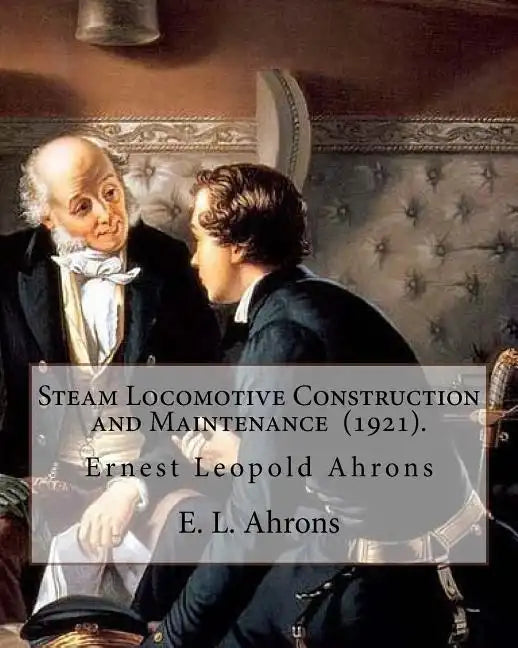 Steam Locomotive Construction and Maintenance (1921). By: E. L. Ahrons: Ernest Leopold Ahrons (12 February 1866 - 30 March 1926) was a British enginee - Paperback
