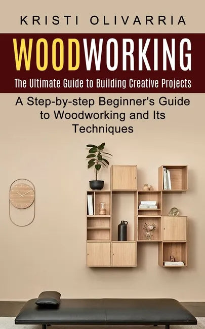 Woodworking: The Ultimate Guide to Building Creative Projects (A Step-by-step Beginner's Guide to Woodworking and Its Techniques) - Paperback