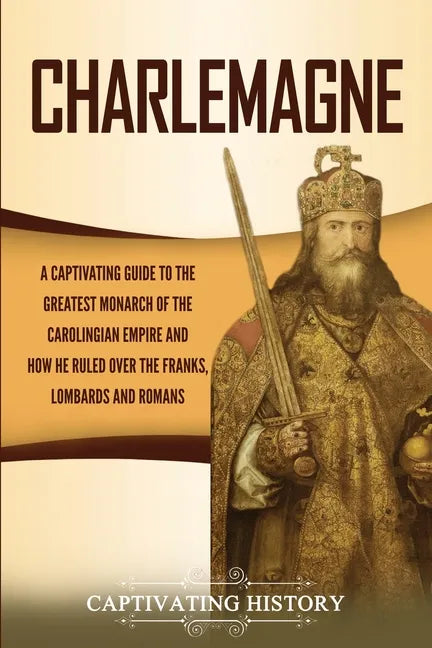 Charlemagne: A Captivating Guide to the Greatest Monarch of the Carolingian Empire and How He Ruled over the Franks, Lombards, and Romans - Paperback