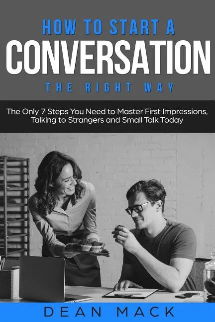 How to Start a Conversation: The Right Way - The Only 7 Steps You Need to Master First Impressions, Talking to Strangers and Small Talk Today - Paperback