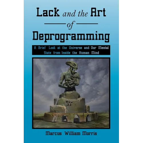 Lack and the Art of Deprogramming: A Brief Look at the Universe and Our Mental State from Inside the Human Mind - Paperback