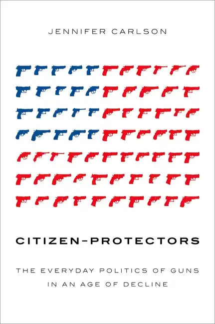 Citizen-Protectors: The Everyday Politics of Guns in an Age of Decline - Paperback