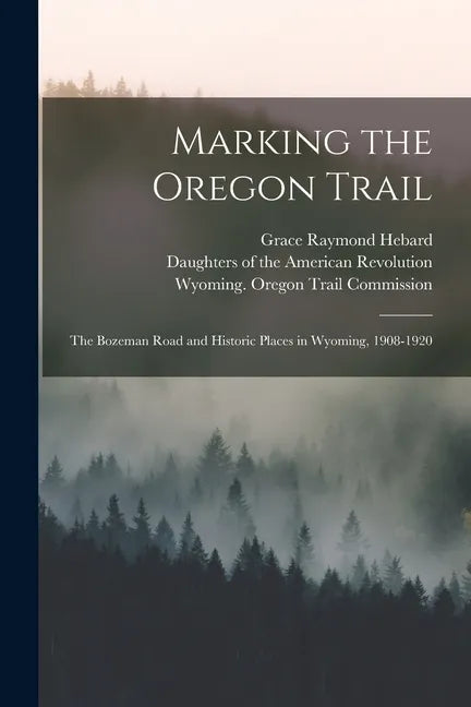 Marking the Oregon Trail: the Bozeman Road and Historic Places in Wyoming, 1908-1920 - Paperback