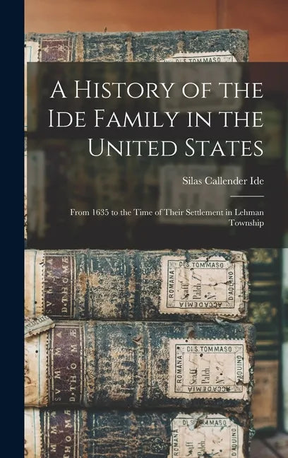 A History of the Ide Family in the United States: From 1635 to the Time of Their Settlement in Lehman Township - Hardcover