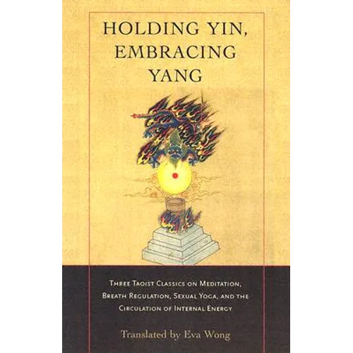 Holding Yin, Embracing Yang: Three Taoist Classics on Meditation, Breath Regulation, Sexual Yoga, and Thecirculation of Internal Energy - Paperback