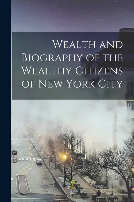 Wealth and Biography of the Wealthy Citizens of New York City - Paperback