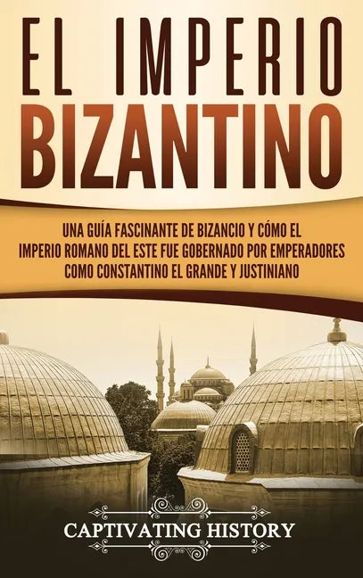 El Imperio bizantino: Una guía fascinante de Bizancio y cómo el Imperio romano del este fue gobernado por emperadores como Constantino el Gr - Hardcover