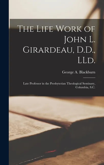 The Life Work of John L. Girardeau, D.D., LLd.: Late Professor in the Presbyterian Theological Seminary, Columbia, S.C. - Hardcover