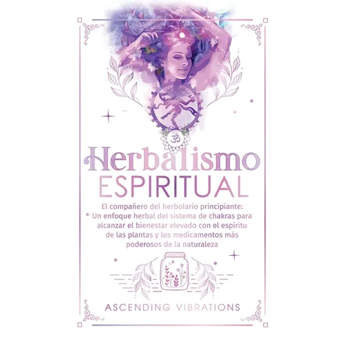 Herbalismo Espiritual: El compañero del herbolario principiante: Un enfoque herbal del sistema de chakras para alcanzar el bienestar elevado - Hardcover