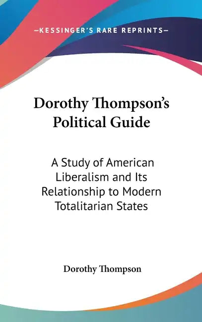 Dorothy Thompson's Political Guide: A Study of American Liberalism and Its Relationship to Modern Totalitarian States - Hardcover